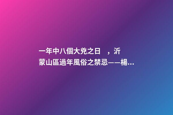 一年中八個大兇之日，沂蒙山區過年風俗之禁忌——楊公忌